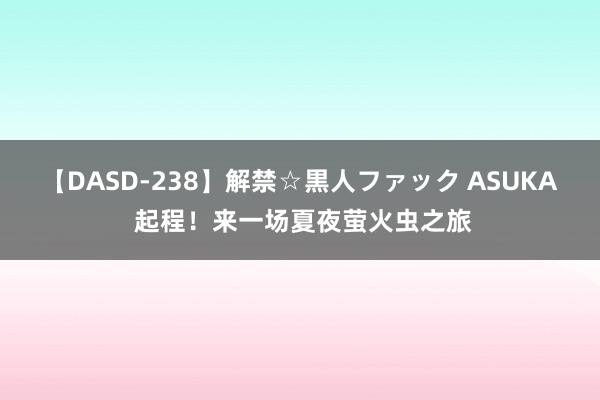 【DASD-238】解禁☆黒人ファック ASUKA 起程！来一场夏夜萤火虫之旅