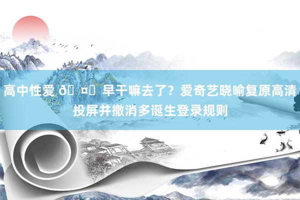 高中性爱 🤔早干嘛去了？爱奇艺晓喻复原高清投屏并撤消多诞生登录规则