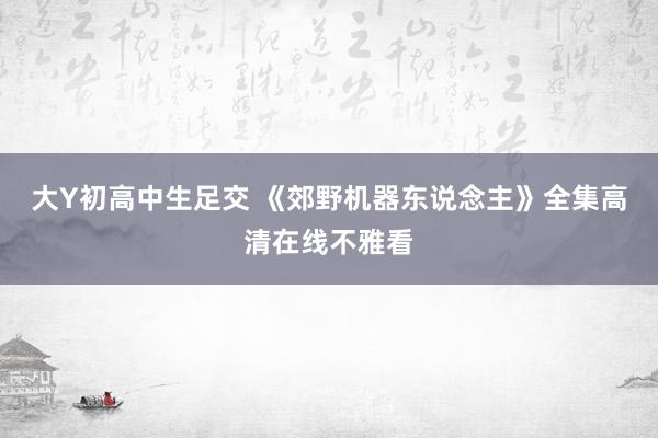大Y初高中生足交 《郊野机器东说念主》全集高清在线不雅看
