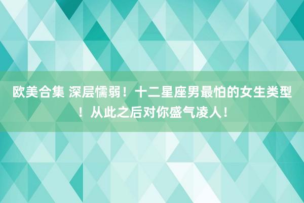 欧美合集 深层懦弱！十二星座男最怕的女生类型！从此之后对你盛气凌人！