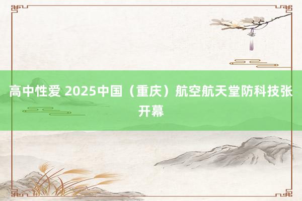 高中性爱 2025中国（重庆）航空航天堂防科技张开幕
