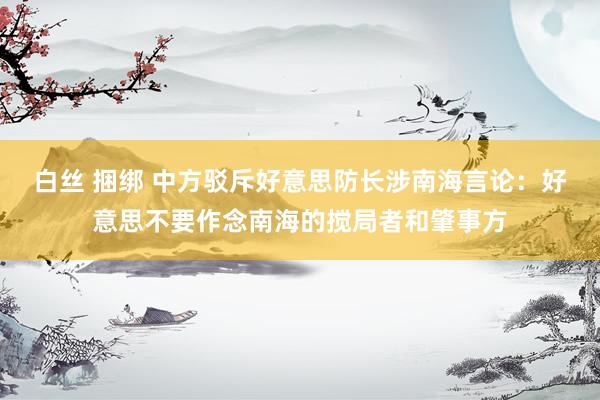 白丝 捆绑 中方驳斥好意思防长涉南海言论：好意思不要作念南海的搅局者和肇事方