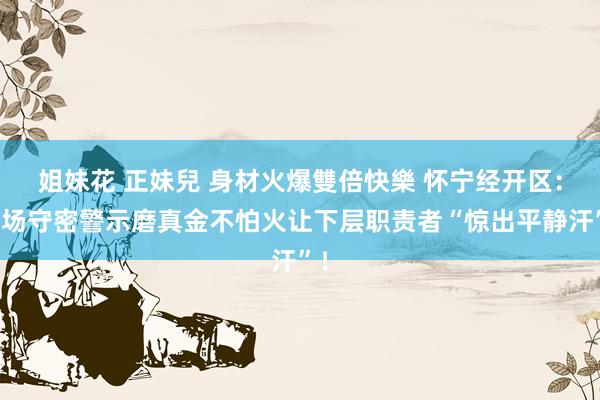 姐妹花 正妹兒 身材火爆雙倍快樂 怀宁经开区：这场守密警示磨真金不怕火让下层职责者“惊出平静汗”！