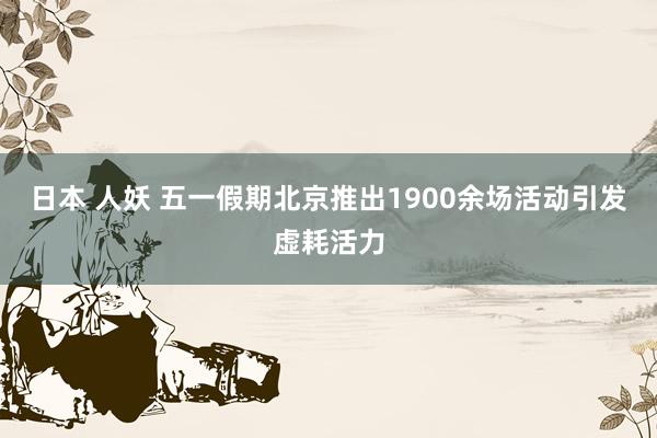 日本 人妖 五一假期北京推出1900余场活动引发虚耗活力