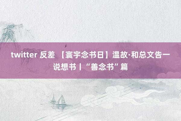 twitter 反差 【寰宇念书日】温故·和总文告一说想书丨“善念书”篇