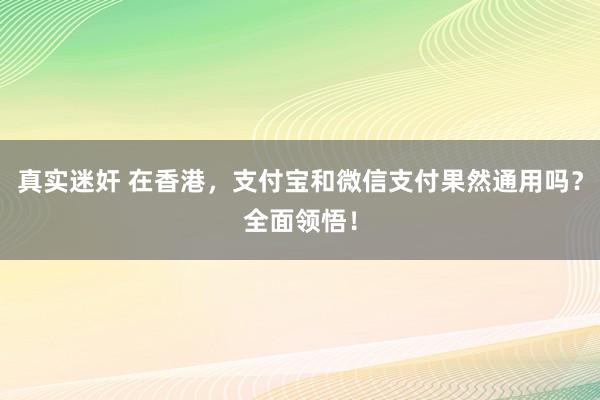 真实迷奸 在香港，支付宝和微信支付果然通用吗？全面领悟！