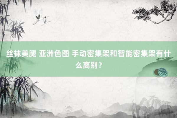 丝袜美腿 亚洲色图 手动密集架和智能密集架有什么离别？