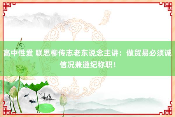 高中性爱 联思柳传志老东说念主讲：做贸易必须诚信况兼遵纪称职！