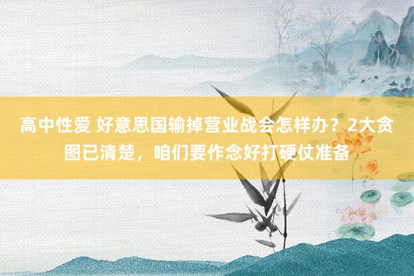 高中性爱 好意思国输掉营业战会怎样办？2大贪图已清楚，咱们要作念好打硬仗准备