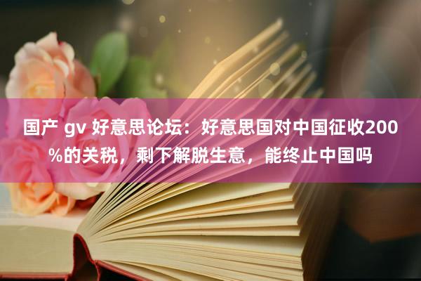 国产 gv 好意思论坛：好意思国对中国征收200%的关税，剩下解脱生意，能终止中国吗