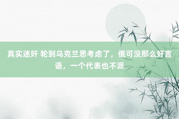 真实迷奸 轮到乌克兰思考虑了，俄可没那么好言语，一个代表也不派