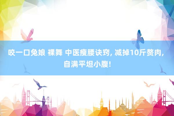 咬一口兔娘 裸舞 中医瘦腰诀窍， 减掉10斤赘肉， 自满平坦小腹!