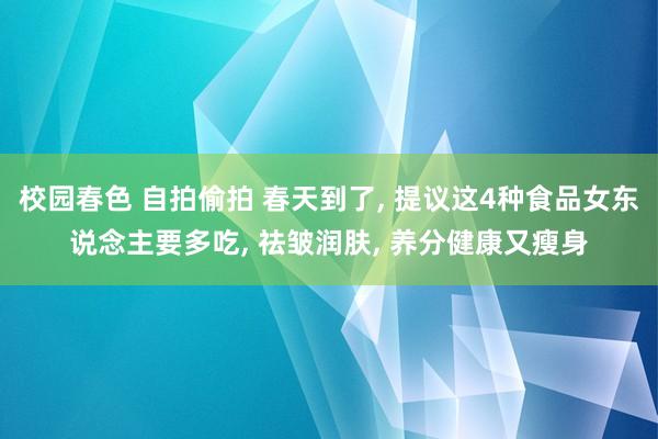 校园春色 自拍偷拍 春天到了， 提议这4种食品女东说念主要多吃， 祛皱润肤， 养分健康又瘦身