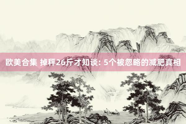 欧美合集 掉秤26斤才知谈: 5个被忽略的减肥真相
