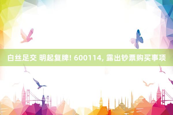 白丝足交 明起复牌! 600114， 露出钞票购买事项