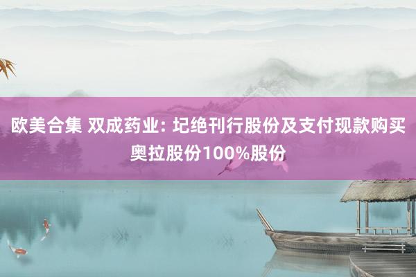 欧美合集 双成药业: 圮绝刊行股份及支付现款购买奥拉股份100%股份