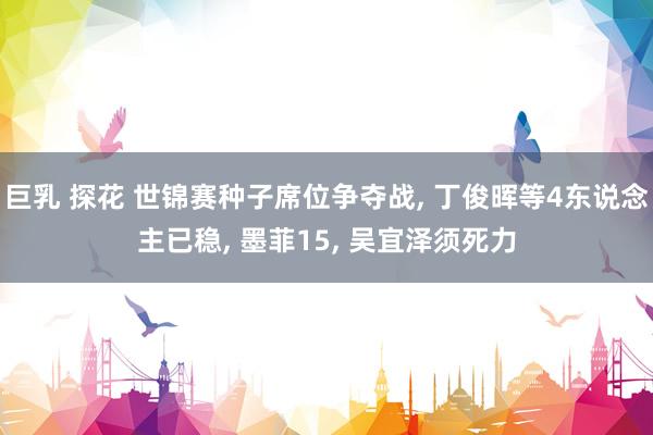 巨乳 探花 世锦赛种子席位争夺战， 丁俊晖等4东说念主已稳， 墨菲15， 吴宜泽须死力