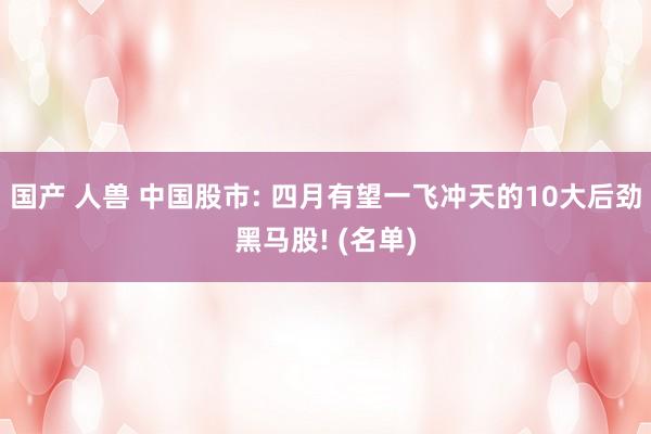 国产 人兽 中国股市: 四月有望一飞冲天的10大后劲黑马股! (名单)