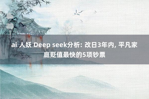 ai 人妖 Deep seek分析: 改日3年内， 平凡家庭贬值最快的5项钞票