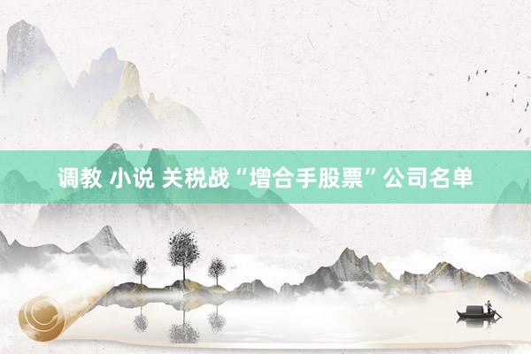 调教 小说 关税战“增合手股票”公司名单