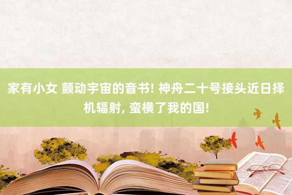 家有小女 颤动宇宙的音书! 神舟二十号接头近日择机辐射， 蛮横了我的国!