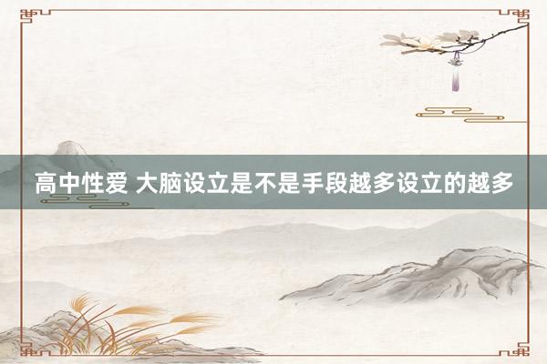 高中性爱 大脑设立是不是手段越多设立的越多