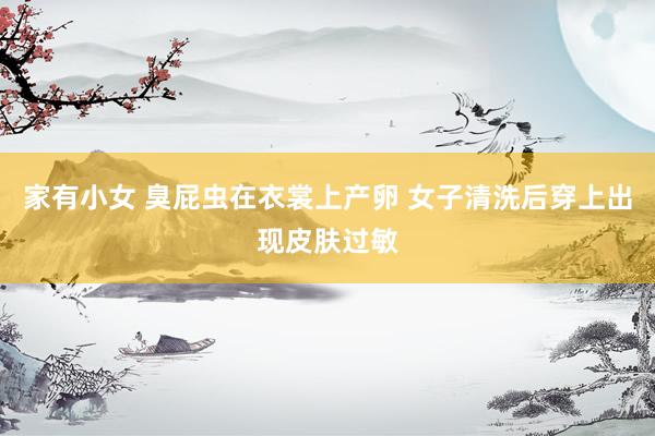 家有小女 臭屁虫在衣裳上产卵 女子清洗后穿上出现皮肤过敏