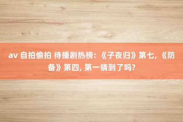av 自拍偷拍 待播剧热榜: 《子夜归》第七， 《防备》第四， 第一猜到了吗?