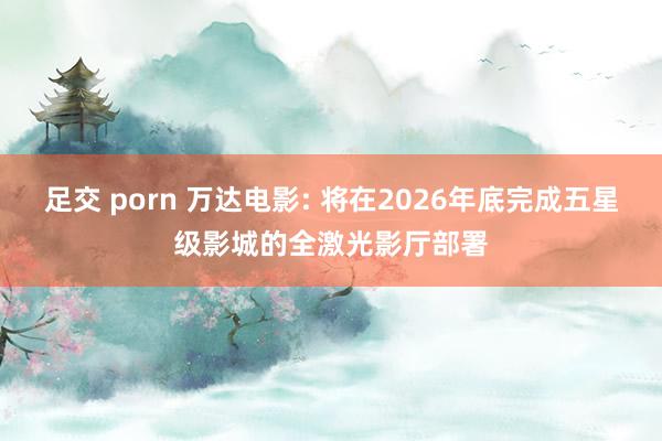 足交 porn 万达电影: 将在2026年底完成五星级影城的全激光影厅部署
