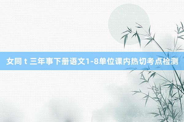 女同 t 三年事下册语文1-8单位课内热切考点检测