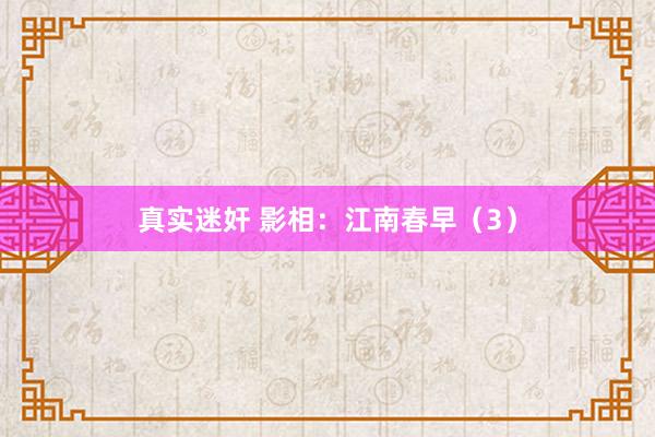 真实迷奸 影相：江南春早（3）