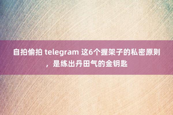自拍偷拍 telegram 这6个握架子的私密原则，是练出丹田气的金钥匙