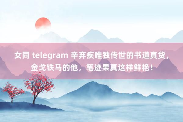 女同 telegram 辛弃疾唯独传世的书道真货，金戈铁马的他，笔迹果真这样鲜艳！