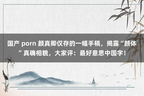 国产 porn 颜真卿仅存的一幅手稿，揭露“颜体”真确相貌，大家评：最好意思中国字！