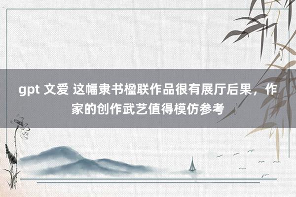 gpt 文爱 这幅隶书楹联作品很有展厅后果，作家的创作武艺值得模仿参考
