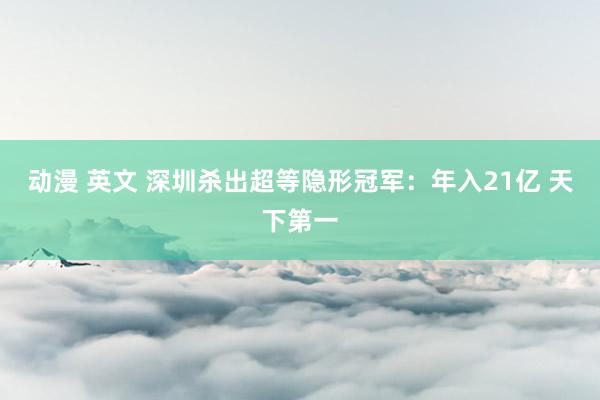 动漫 英文 深圳杀出超等隐形冠军：年入21亿 天下第一