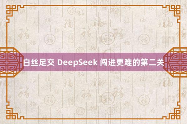 白丝足交 DeepSeek 闯进更难的第二关