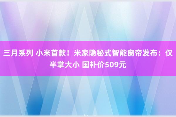 三月系列 小米首款！米家隐秘式智能窗帘发布：仅半掌大小 国补价509元